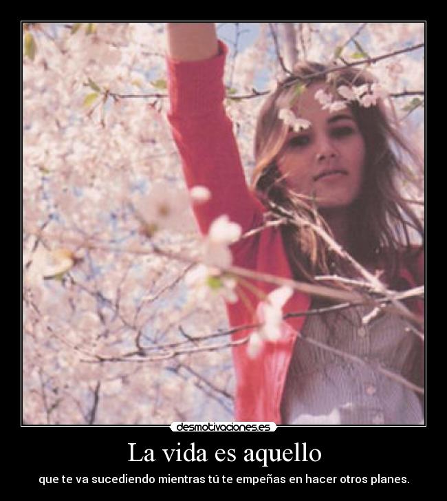 La vida es aquello - que te va sucediendo mientras tú te empeñas en hacer otros planes.