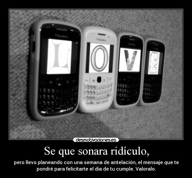 Se que sonara ridículo, -