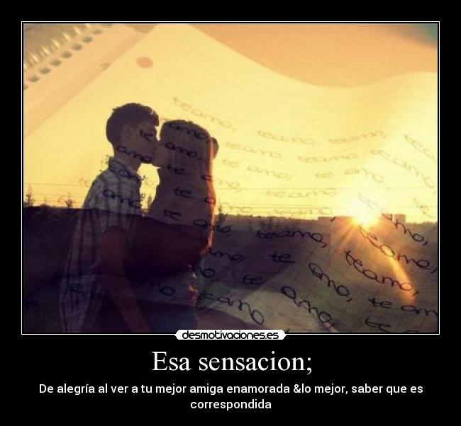 Esa sensacion; - De alegría al ver a tu mejor amiga enamorada &lo mejor, saber que es correspondida