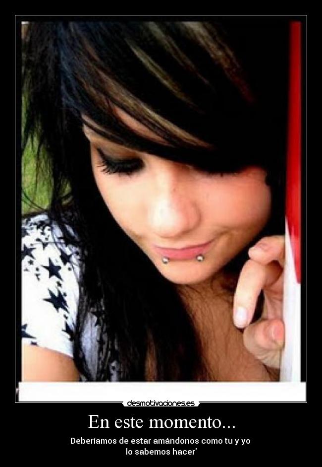 En este momento... - Deberíamos de estar amándonos como tu y yo
lo sabemos hacer
