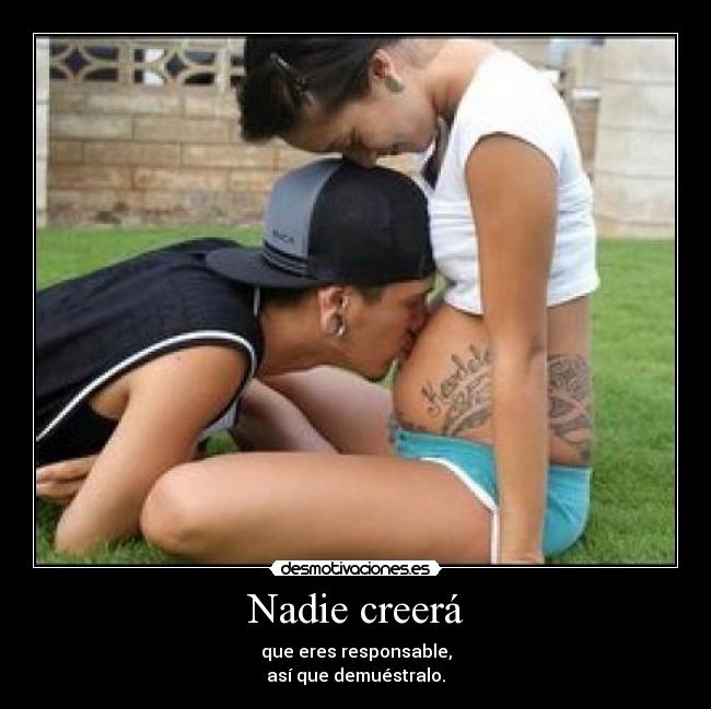 Nadie creerá - que eres responsable,
así que demuéstralo.