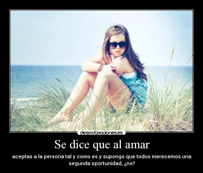 Se dice que al amar - aceptas a la persona tal y como es y supongo que todos merecemos una
segunda oportunidad, ¿no?