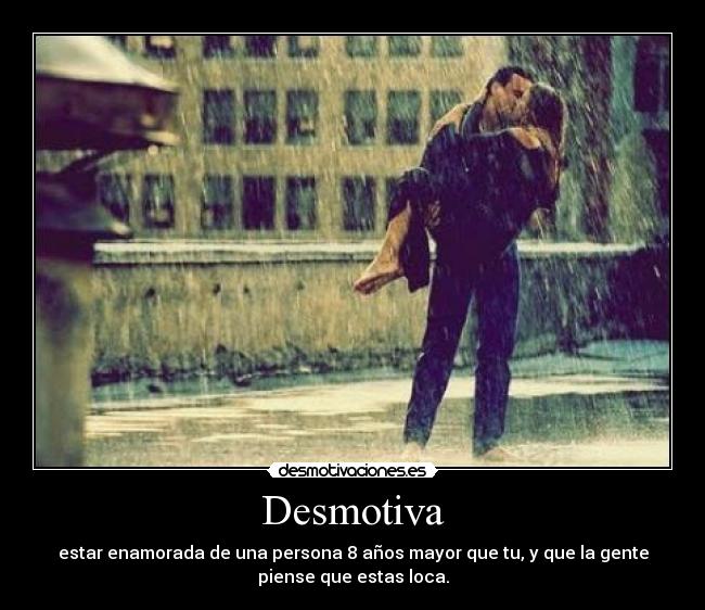 Desmotiva - estar enamorada de una persona 8 años mayor que tu, y que la gente
piense que estas loca.