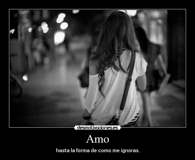Amo - hasta la forma de como me ignoras.