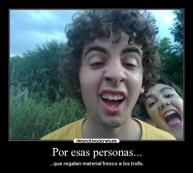 Por esas personas... - ...que regalan material fresco a los trolls.