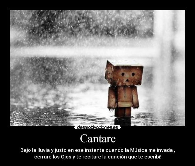 Cantare - Bajo la lluvia y justo en ese instante cuando la Música me invada ,
cerrare los Ojos y te recitare la canción que te escribí!