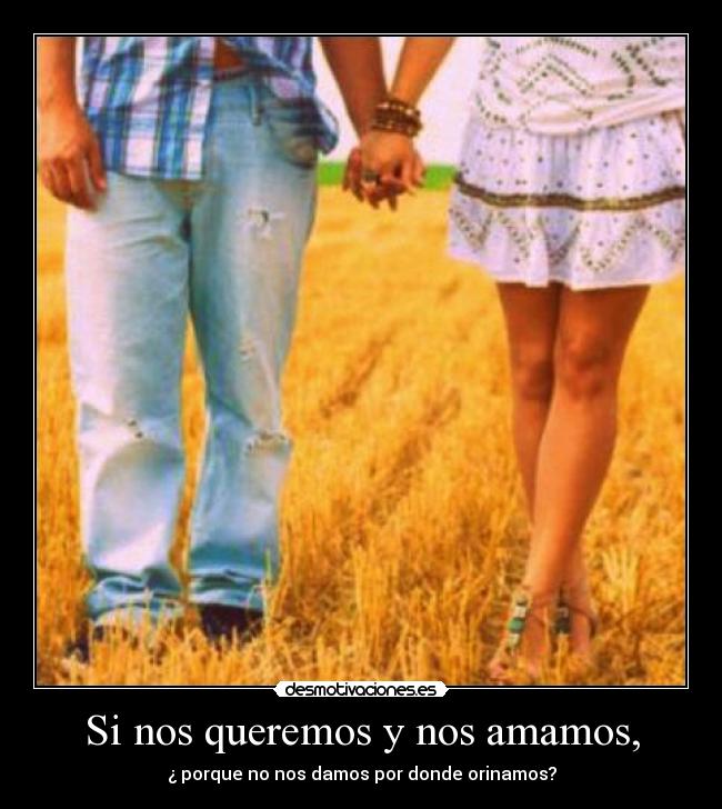 Si nos queremos y nos amamos, -