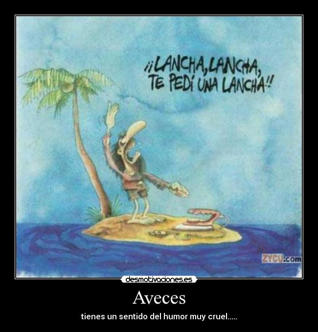 Aveces - tienes un sentido del humor muy cruel.....