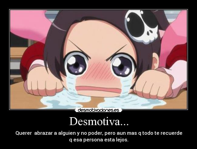 Desmotiva... - Querer abrazar a alguien y no poder, pero aun mas q todo te recuerde
q esa persona esta lejos.