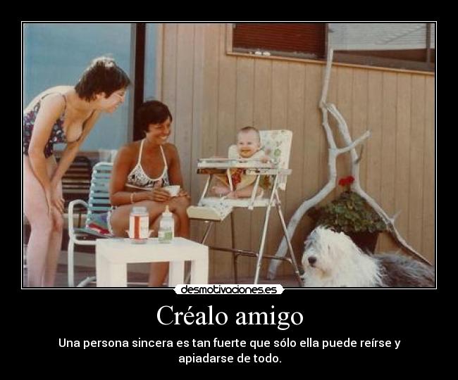 Créalo amigo - Una persona sincera es tan fuerte que sólo ella puede reírse y apiadarse de todo.