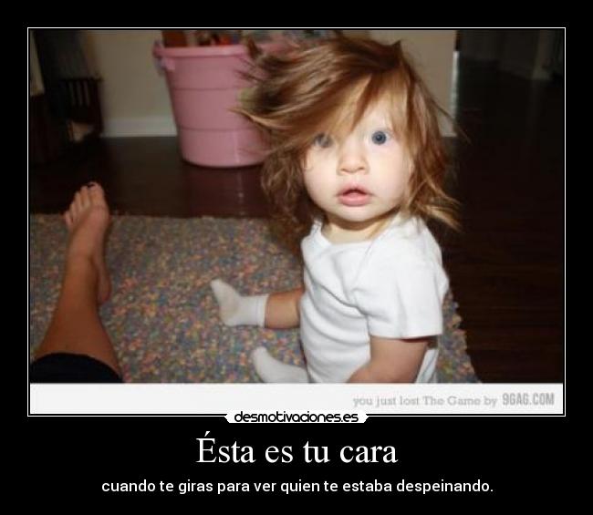 Ésta es tu cara - cuando te giras para ver quien te estaba despeinando.