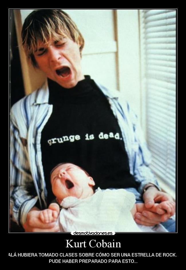 Kurt Cobain - OJALÁ HUBIERA TOMADO CLASES SOBRE CÓMO SER UNA ESTRELLA DE ROCK. ME
PUDE HABER PREPARADO PARA ESTO...