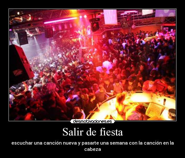 Salir de fiesta - escuchar una canción nueva y pasarte una semana con la canción en la cabeza