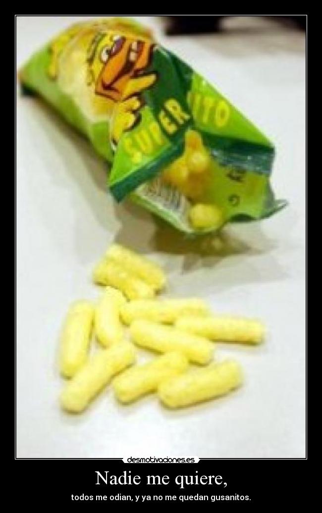 Nadie me quiere, - todos me odian, y ya no me quedan gusanitos.