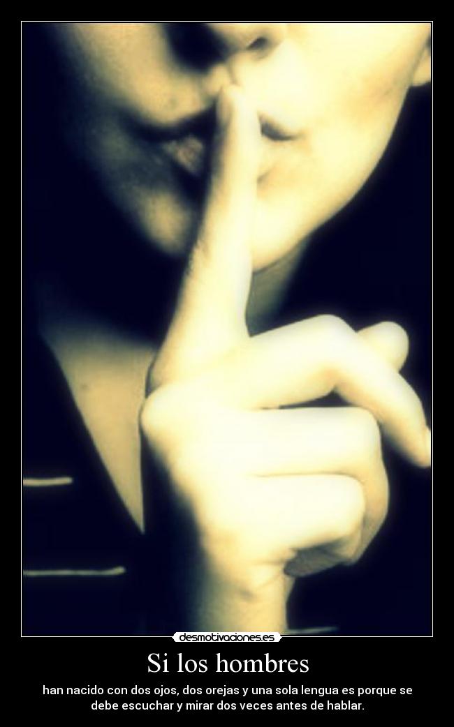 Si los hombres - han nacido con dos ojos, dos orejas y una sola lengua es porque se
debe escuchar y mirar dos veces antes de hablar.