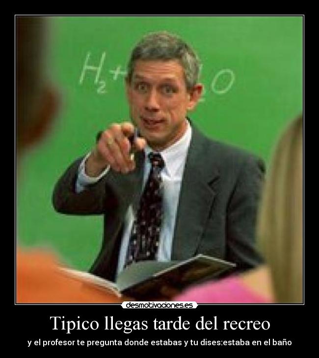 Tipico llegas tarde del recreo -
