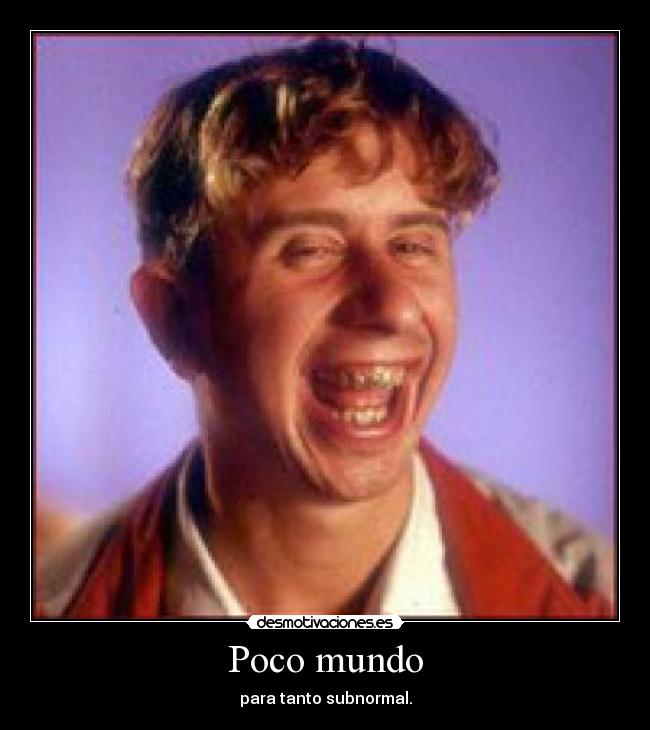 Poco mundo - para tanto subnormal.
