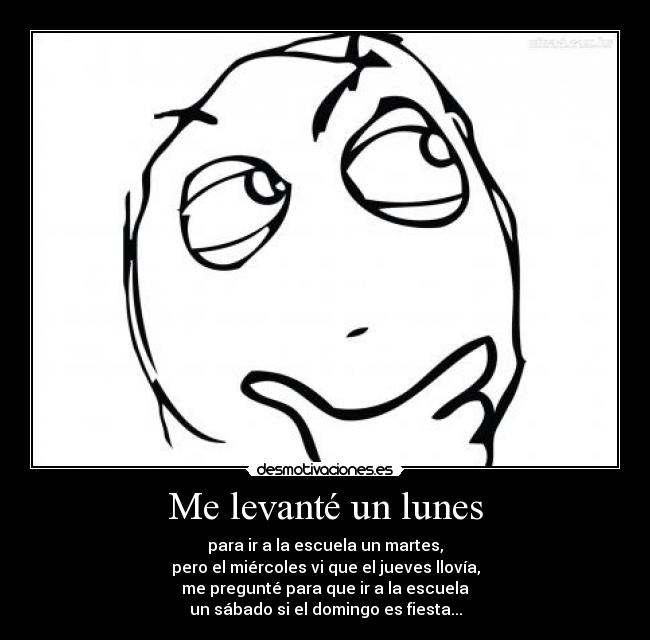 Me levanté un lunes - para ir a la escuela un martes,
pero el miércoles vi que el jueves llovía,
me pregunté para que ir a la escuela
un sábado si el domingo es fiesta...