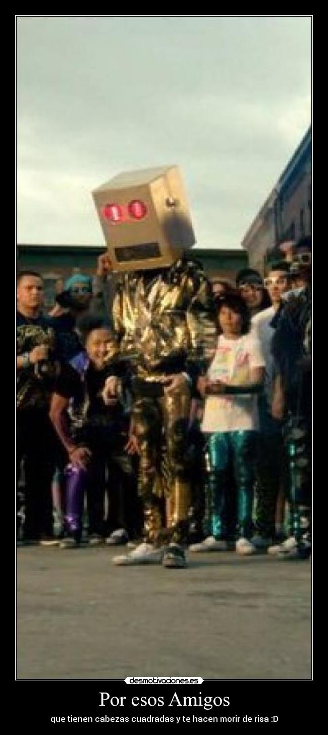 Por esos Amigos - que tienen cabezas cuadradas y te hacen morir de risa :D
