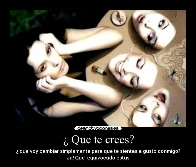 ¿ Que te crees? - ¿ que voy cambiar simplemente para que te sientas a gusto conmigo?
Ja! Que equivocado estas