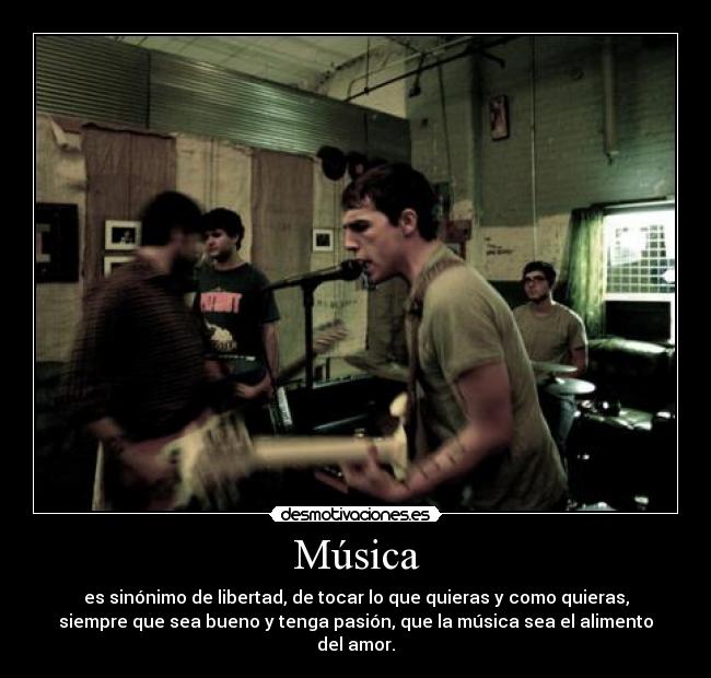 Música - es sinónimo de libertad, de tocar lo que quieras y como quieras,
siempre que sea bueno y tenga pasión, que la música sea el alimento
del amor.