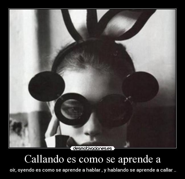 Callando es como se aprende a - oír, oyendo es como se aprende a hablar , y hablando se aprende a callar ..
