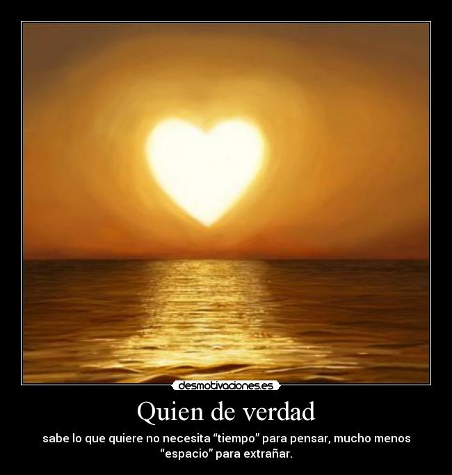 Quien de verdad - sabe lo que quiere no necesita “tiempo” para pensar, mucho menos
“espacio” para extrañar.