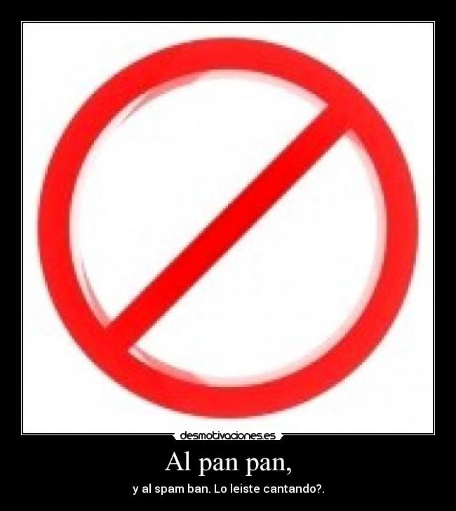 Al pan pan, - y al spam ban. Lo leiste cantando?.