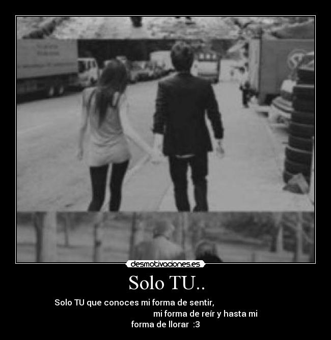 Solo TU.. - Solo TU que conoces mi forma de sentir,                               
                                       mi forma de reír y hasta mi
forma de llorar  :3