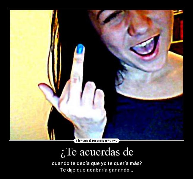 ¿Te acuerdas de - cuando te decía que yo te quería más?
Te dije que acabaría ganando...
