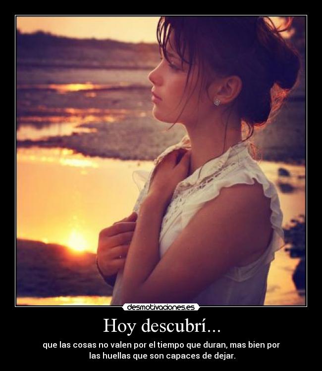 Hoy descubrí... - que las cosas no valen por el tiempo que duran, mas bien por
las huellas que son capaces de dejar.