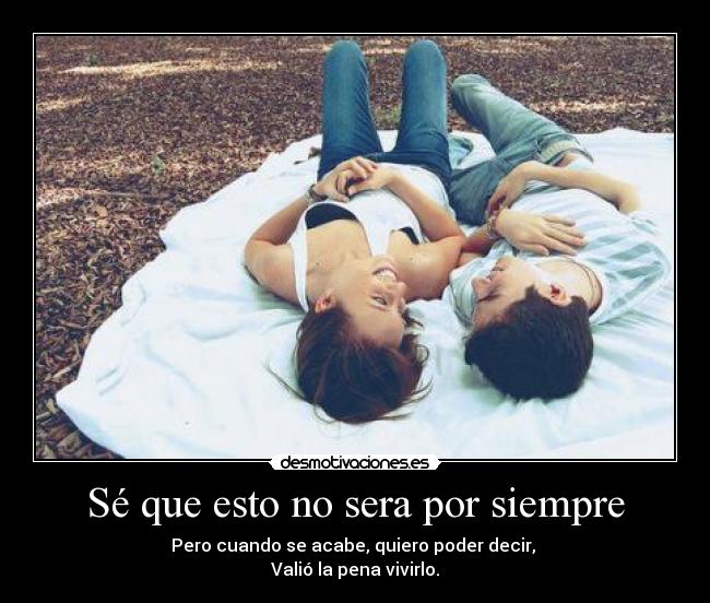 Sé que esto no sera por siempre - Pero cuando se acabe, quiero poder decir,
Valió la pena vivirlo.