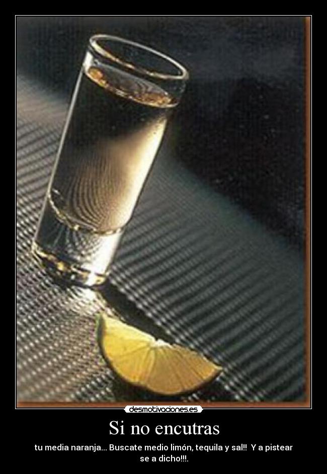 Si no encutras - tu media naranja... Buscate medio limón, tequila y sal!! Y a pistear se a dicho!!!.