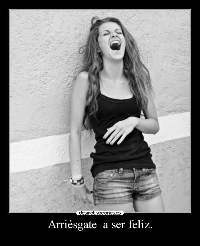 Arriésgate a ser feliz. -