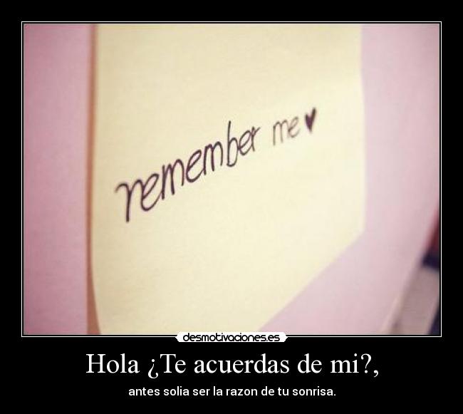 Hola ¿Te acuerdas de mi?, - antes solia ser la razon de tu sonrisa.