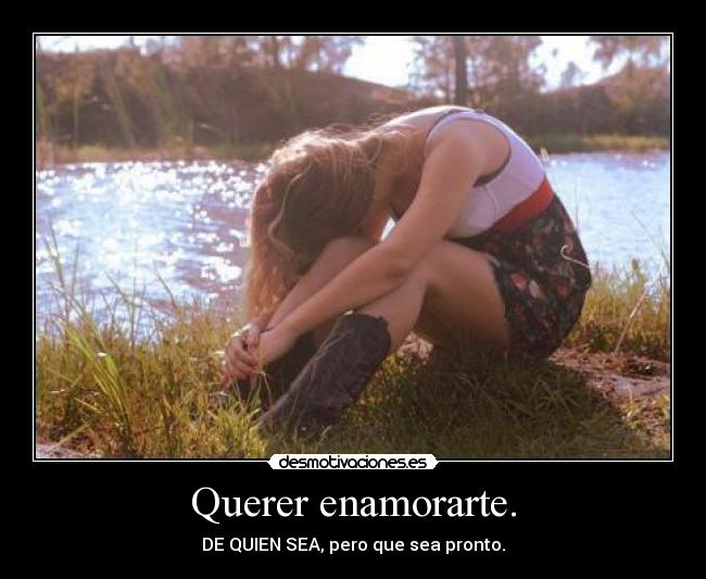 Querer enamorarte. - DE QUIEN SEA, pero que sea pronto.