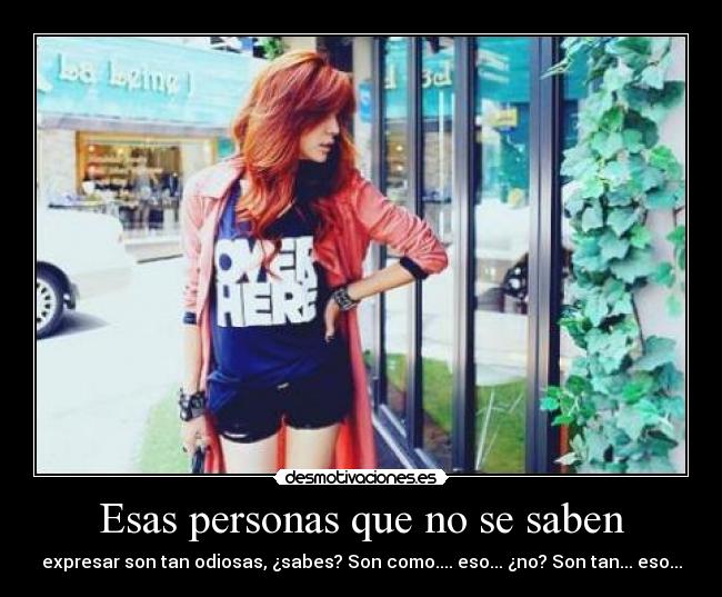 Esas personas que no se saben - expresar son tan odiosas, ¿sabes? Son como.... eso... ¿no? Son tan... eso...