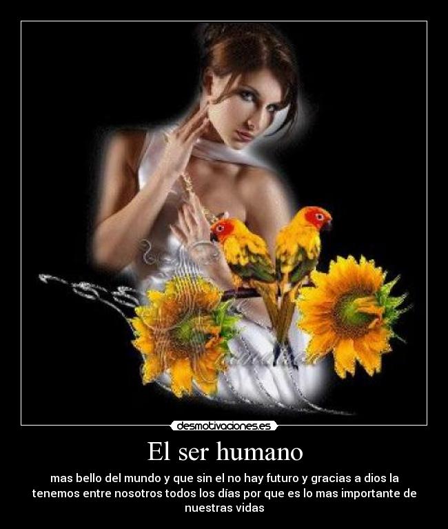 El ser humano - mas bello del mundo y que sin el no hay futuro y gracias a dios la
tenemos entre nosotros todos los días por que es lo mas importante de
nuestras vidas