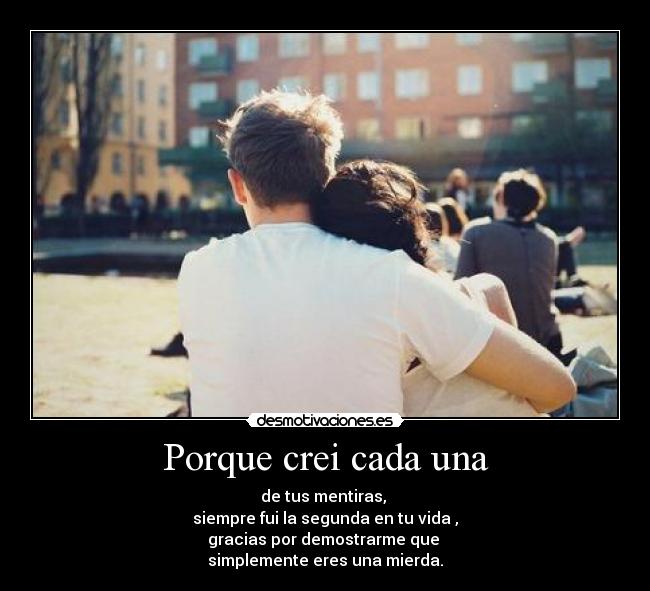 Porque crei cada una - de tus mentiras, 
siempre fui la segunda en tu vida ,
gracias por demostrarme que 
simplemente eres una mierda.