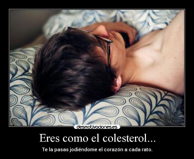 Eres como el colesterol... - Te la pasas jodiéndome el corazón a cada rato.