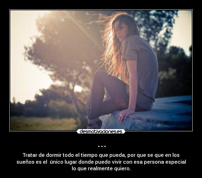 ... - Tratar de dormir todo el tiempo que pueda, por que se que en los
sueños es el único lugar donde puedo vivir con esa persona especial
lo que realmente quiero.