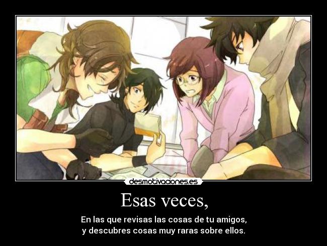 Esas veces, - En las que revisas las cosas de tu amigos,
y descubres cosas muy raras sobre ellos.