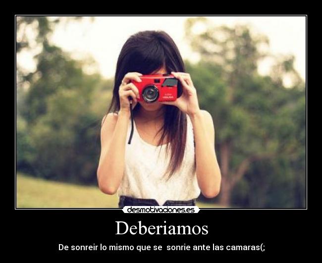 Deberiamos - De sonreir lo mismo que se sonrie ante las camaras(;