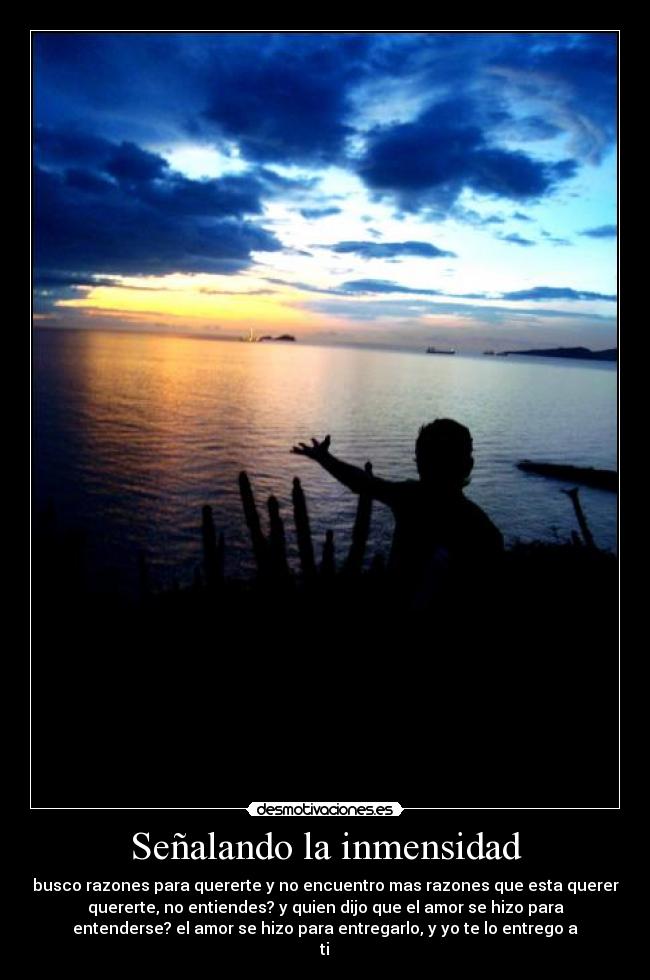 Señalando la inmensidad - busco razones para quererte y no encuentro mas razones que esta querer
quererte, no entiendes? y quien dijo que el amor se hizo para
entenderse? el amor se hizo para entregarlo, y yo te lo entrego a
ti♥