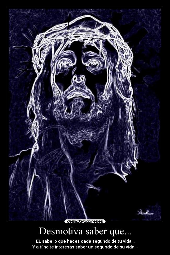Desmotiva saber que... - ÉL sabe lo que haces cada segundo de tu vida...
Y a tí no te interesas saber un segundo de su vida...