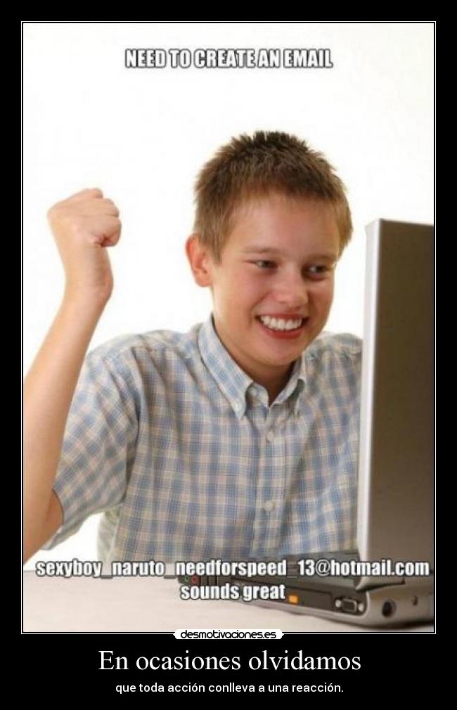 En ocasiones olvidamos - que toda acción conlleva a una reacción.