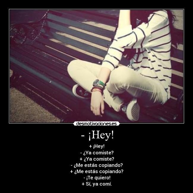 - ¡Hey! - + ¡Hey!
- ¿Ya comiste?
+ ¿Ya comiste?
- ¿Me estás copiando?
+ ¿Me estás copiando?
- ¡Te quiero!
+ Sí, ya comí.