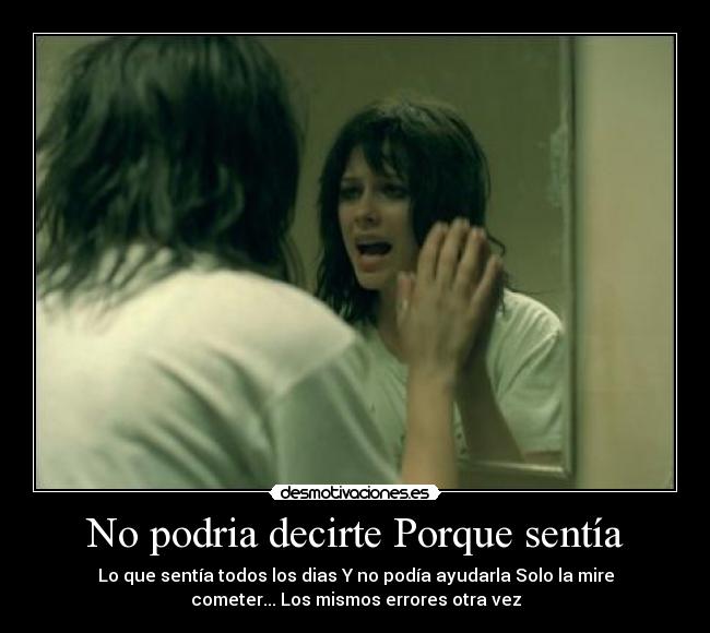 No podria decirte Porque sentía - Lo que sentía todos los dias Y no podía ayudarla Solo la mire
cometer... Los mismos errores otra vez