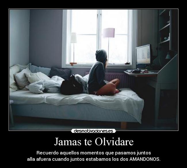 Jamas te Olvidare - Recuerdo aquellos momentos que pasamos juntos
alla afuera cuando juntos estabamos los dos AMANDONOS.