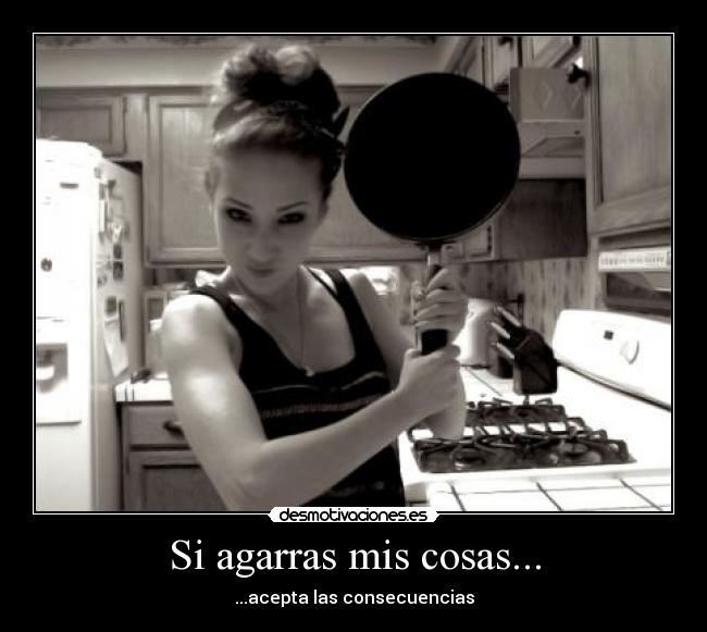 Si agarras mis cosas... - ...acepta las consecuencias
